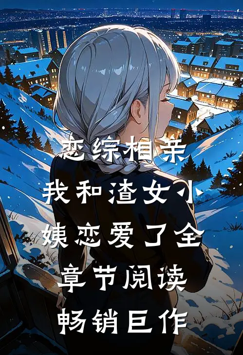 恋综相亲：我和渣女小姨恋爱了全章节阅读畅销巨作