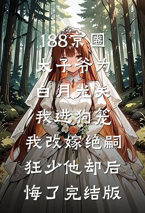 188京圈太子爷为白月光关我进狗笼，我改嫁绝嗣狂少他却后悔了完结版