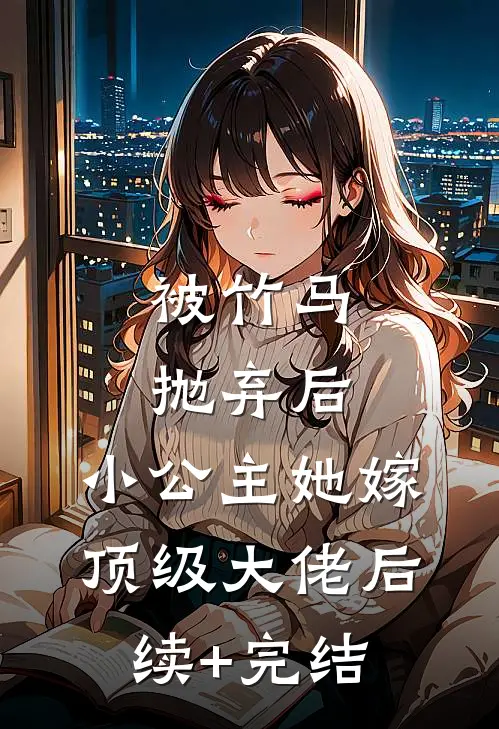 被竹马抛弃后，小公主她嫁顶级大佬后续+完结