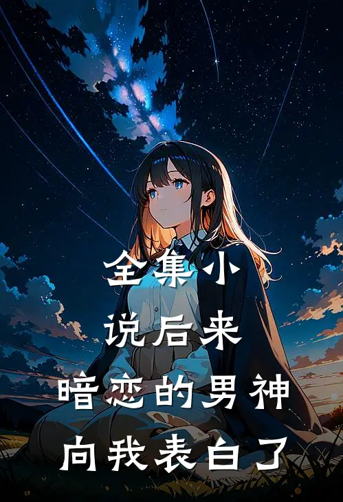 全集小说后来，暗恋的男神向我表白了