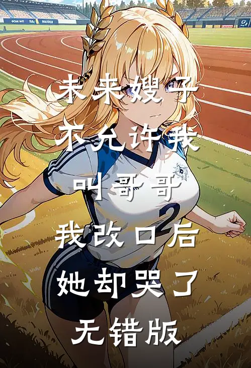 未来嫂子不允许我叫哥哥，我改口后她却哭了无错版