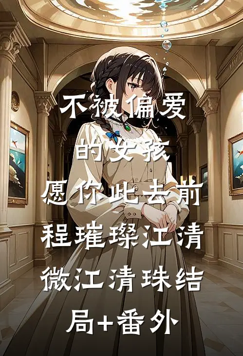 不被偏爱的女孩，愿你此去前程璀璨江清微江清珠结局+番外