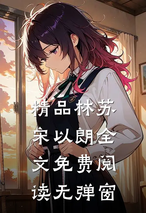 精品林苏宋以朗全文免费阅读无弹窗