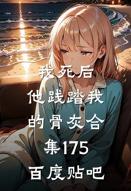 我死后，他践踏我的骨灰合集175百度贴吧