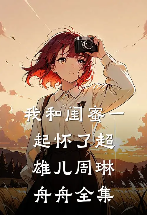 我和闺蜜一起怀了超雄儿周琳舟舟全集