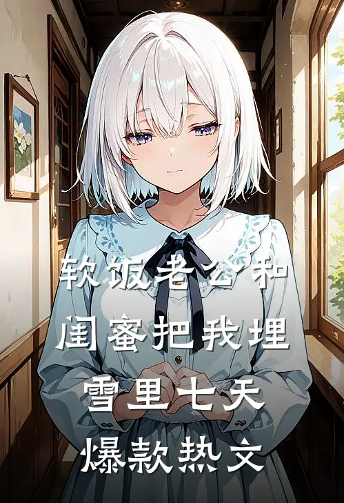 软饭老公和闺蜜把我埋雪里七天爆款热文