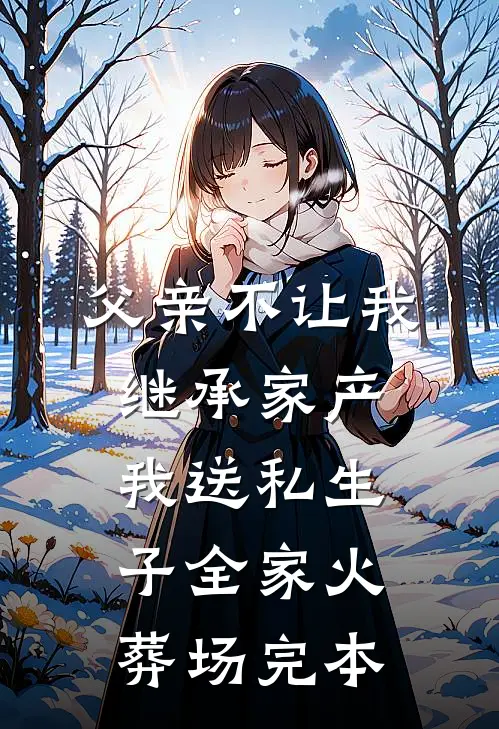 父亲不让我继承家产，我送私生子全家火葬场完本