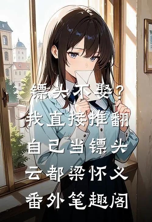 镖头不娶？我直接推翻自己当镖头：云都梁怀义番外笔趣阁