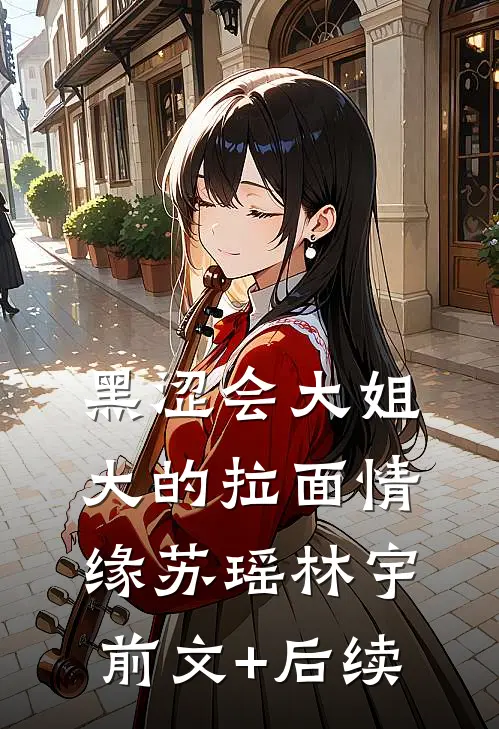 黑涩会大姐大的拉面情缘苏瑶林宇前文+后续