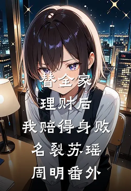 替全家理财后，我赔得身败名裂苏瑶周明番外