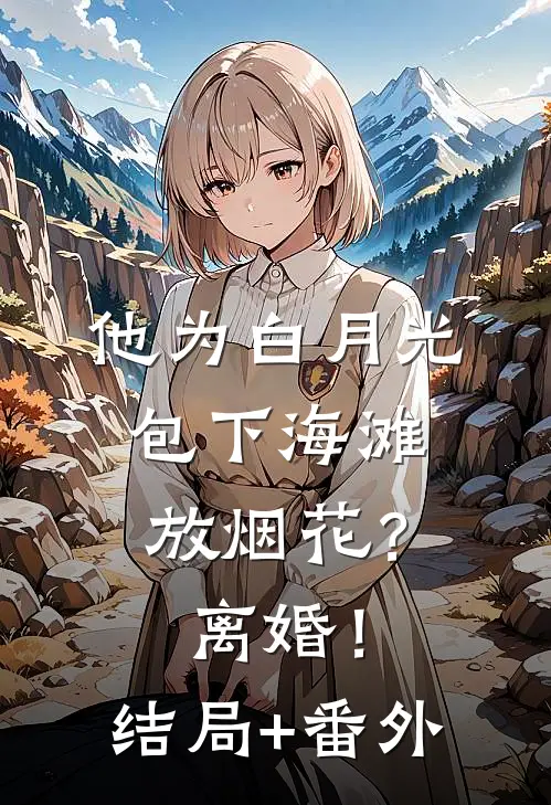 他为白月光包下海滩放烟花？离婚！结局+番外