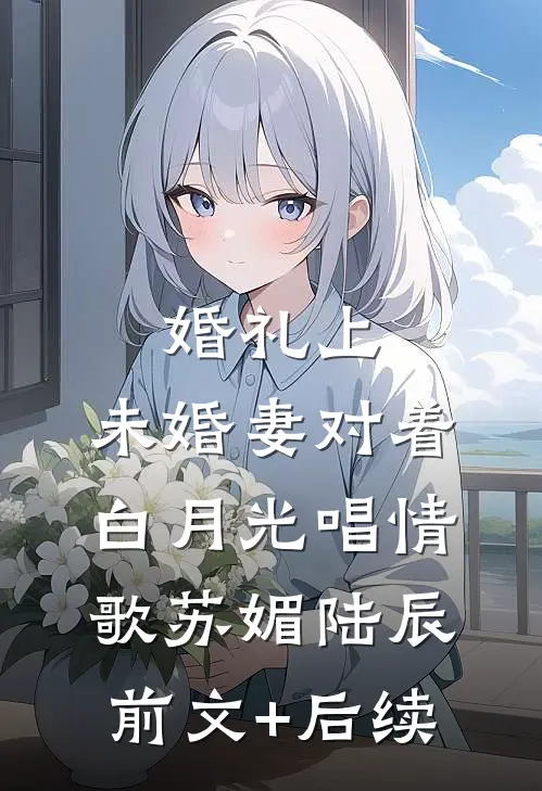 婚礼上，未婚妻对着白月光唱情歌苏媚陆辰前文+后续