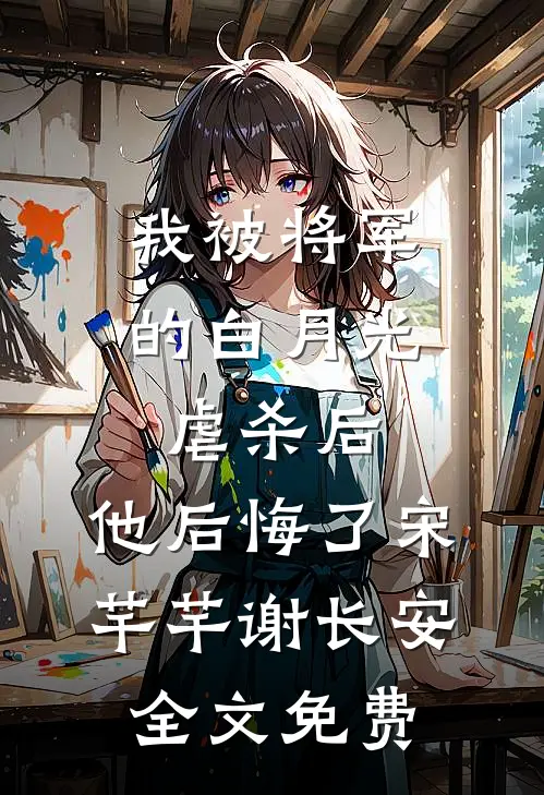 我被将军的白月光虐杀后，他后悔了宋芊芊谢长安全文免费