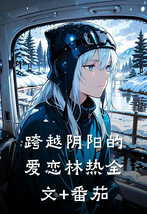 跨越阴阳的爱恋林热全文+番茄