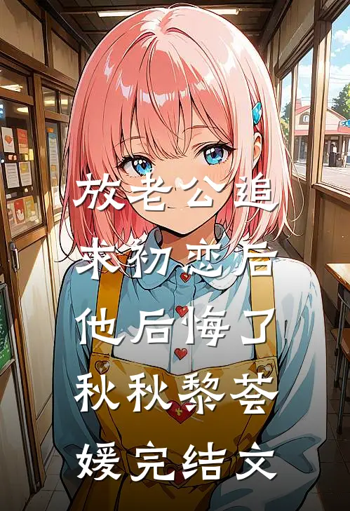 放老公追求初恋后，他后悔了秋秋黎荟媛完结文