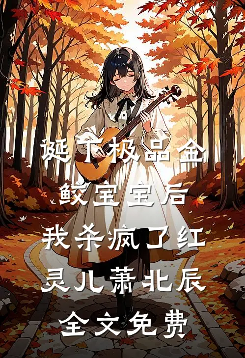 诞下极品金鲛宝宝后，我杀疯了红灵儿萧北辰全文免费