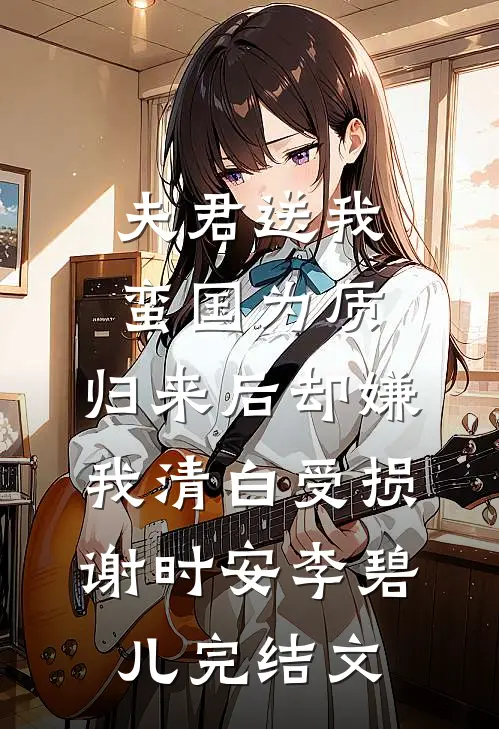 夫君送我蛮国为质，归来后却嫌我清白受损谢时安李碧儿完结文