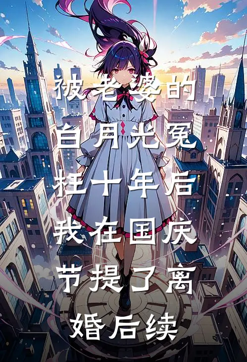 被老婆的白月光冤枉十年后，我在国庆节提了离婚后续