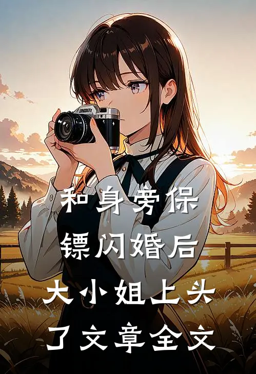 和身旁保镖闪婚后，大小姐上头了文章全文