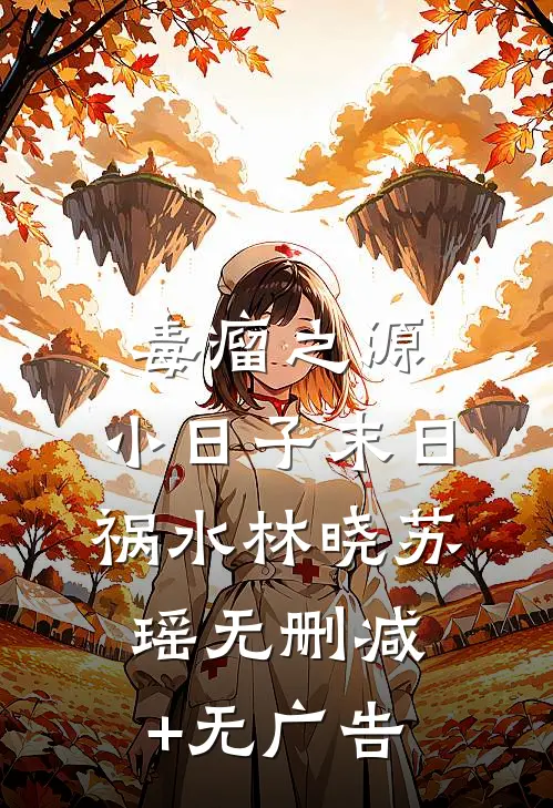 “毒”瘤之源:小日子末日祸水 林晓苏瑶无删减+无广告