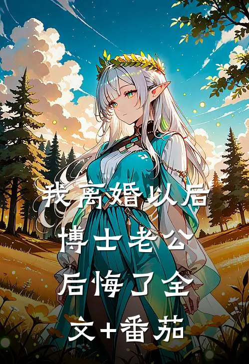 我离婚以后，博士老公后悔了全文+番茄